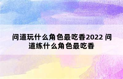 问道玩什么角色最吃香2022 问道练什么角色最吃香